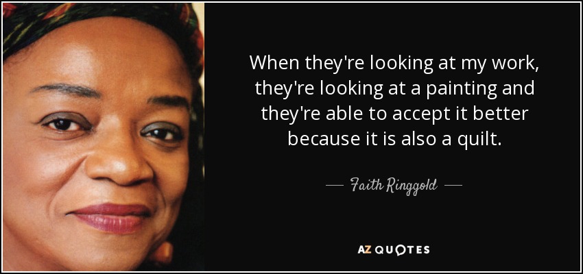 When they're looking at my work, they're looking at a painting and they're able to accept it better because it is also a quilt. - Faith Ringgold