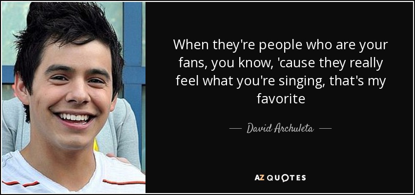 When they're people who are your fans, you know, 'cause they really feel what you're singing, that's my favorite - David Archuleta