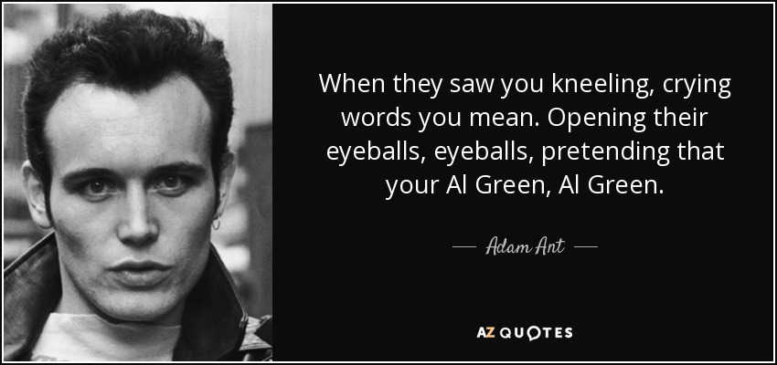 When they saw you kneeling, crying words you mean. Opening their eyeballs, eyeballs, pretending that your Al Green, Al Green. - Adam Ant