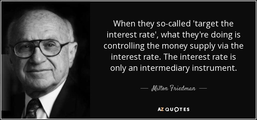 When they so-called 'target the interest rate', what they're doing is controlling the money supply via the interest rate. The interest rate is only an intermediary instrument. - Milton Friedman