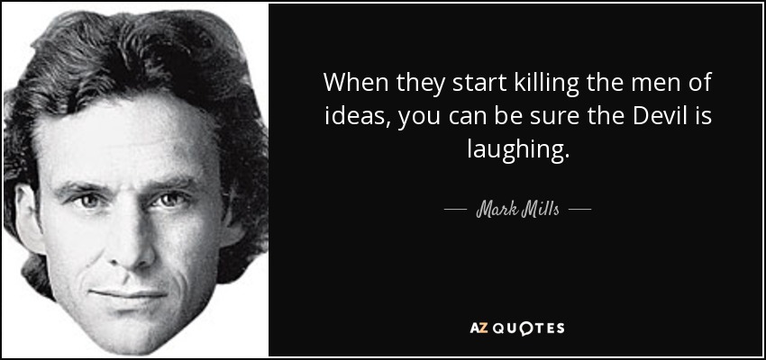 When they start killing the men of ideas, you can be sure the Devil is laughing. - Mark Mills