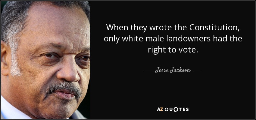 When they wrote the Constitution, only white male landowners had the right to vote. - Jesse Jackson
