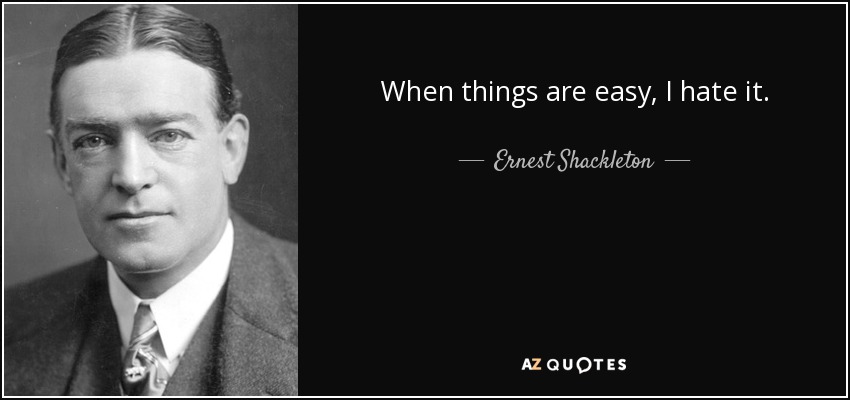 When things are easy, I hate it. - Ernest Shackleton