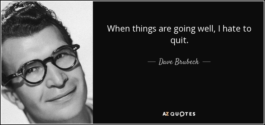 When things are going well, I hate to quit. - Dave Brubeck