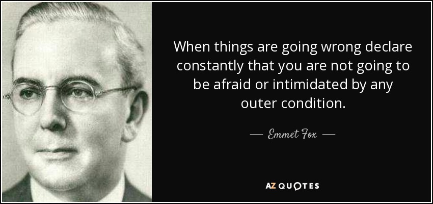 When things are going wrong declare constantly that you are not going to be afraid or intimidated by any outer condition. - Emmet Fox