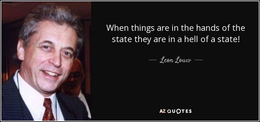 When things are in the hands of the state they are in a hell of a state! - Leon Louw