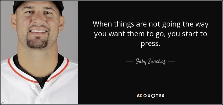 When things are not going the way you want them to go, you start to press. - Gaby Sanchez