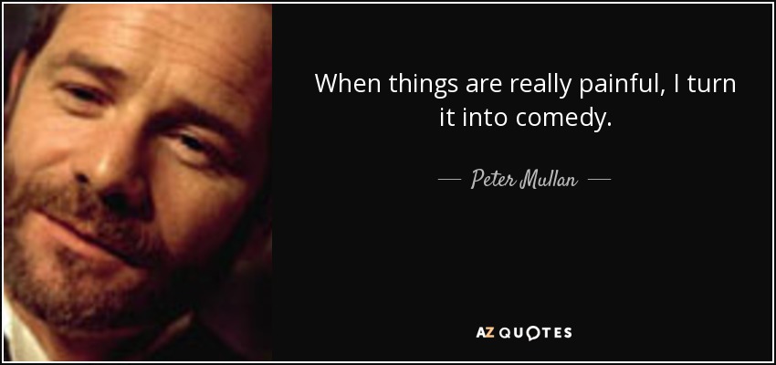 When things are really painful, I turn it into comedy. - Peter Mullan
