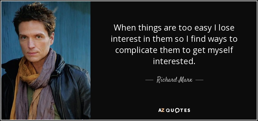 When things are too easy I lose interest in them so I find ways to complicate them to get myself interested. - Richard Marx