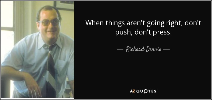 When things aren't going right, don't push, don't press. - Richard Dennis