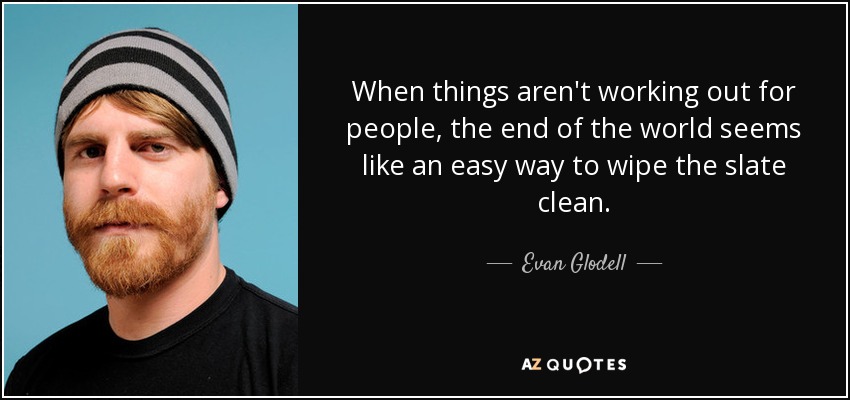 When things aren't working out for people, the end of the world seems like an easy way to wipe the slate clean. - Evan Glodell