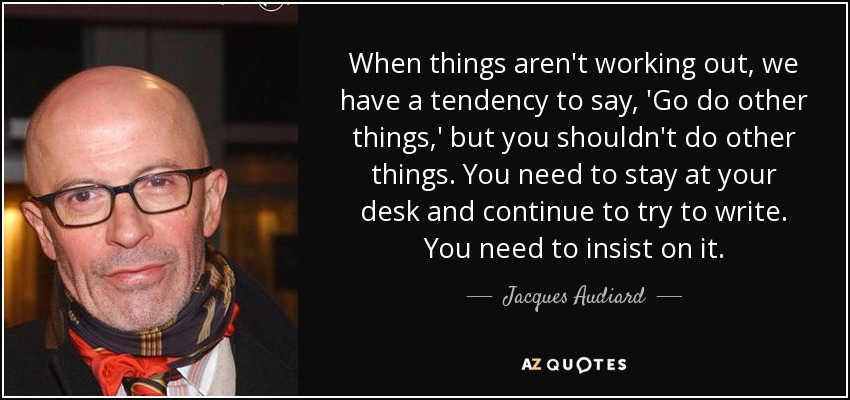 When things aren't working out, we have a tendency to say, 'Go do other things,' but you shouldn't do other things. You need to stay at your desk and continue to try to write. You need to insist on it. - Jacques Audiard