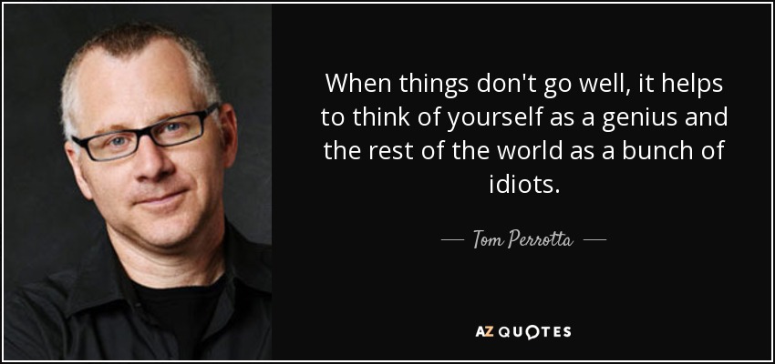 When things don't go well, it helps to think of yourself as a genius and the rest of the world as a bunch of idiots. - Tom Perrotta