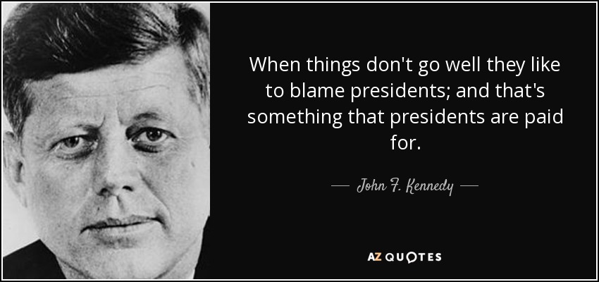 When things don't go well they like to blame presidents; and that's something that presidents are paid for. - John F. Kennedy