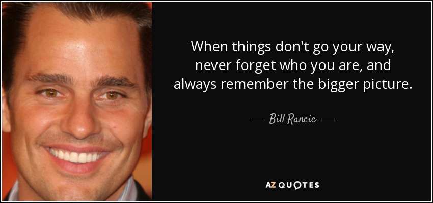 When things don't go your way, never forget who you are, and always remember the bigger picture. - Bill Rancic