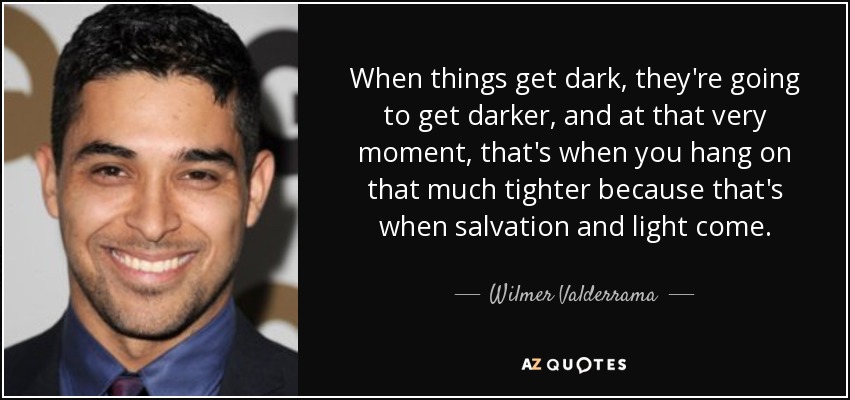 When things get dark, they're going to get darker, and at that very moment, that's when you hang on that much tighter because that's when salvation and light come. - Wilmer Valderrama