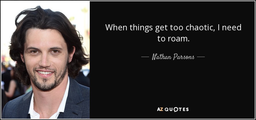 When things get too chaotic, I need to roam. - Nathan Parsons