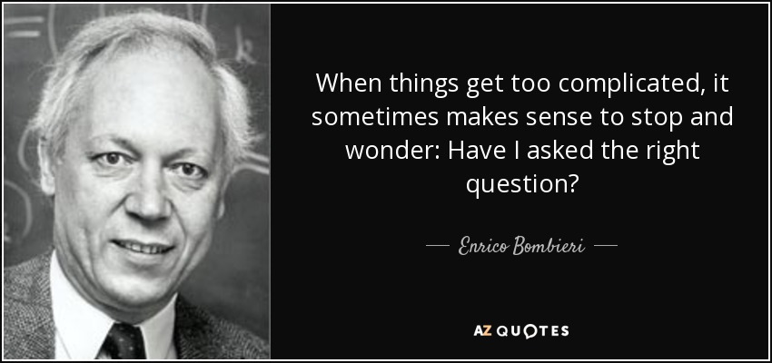 When things get too complicated, it sometimes makes sense to stop and wonder: Have I asked the right question? - Enrico Bombieri
