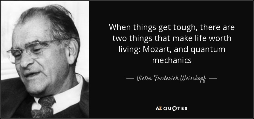 When things get tough, there are two things that make life worth living: Mozart, and quantum mechanics - Victor Frederick Weisskopf