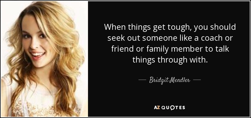When things get tough, you should seek out someone like a coach or friend or family member to talk things through with. - Bridgit Mendler
