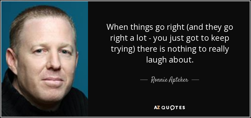 When things go right (and they go right a lot - you just got to keep trying) there is nothing to really laugh about. - Ronnie Apteker