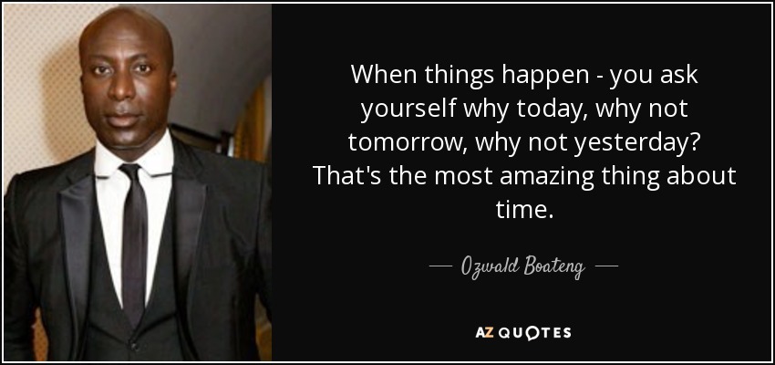 When things happen - you ask yourself why today, why not tomorrow, why not yesterday? That's the most amazing thing about time. - Ozwald Boateng