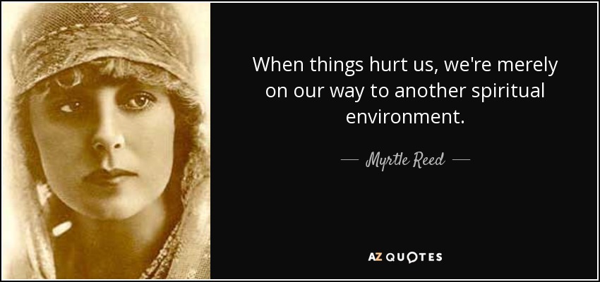 When things hurt us, we're merely on our way to another spiritual environment. - Myrtle Reed