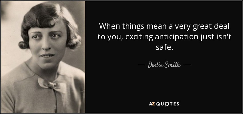 When things mean a very great deal to you, exciting anticipation just isn't safe. - Dodie Smith