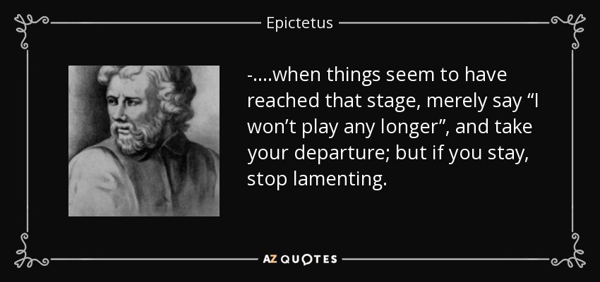 -….when things seem to have reached that stage, merely say “I won’t play any longer”, and take your departure; but if you stay, stop lamenting. - Epictetus
