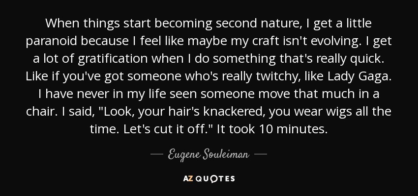 When things start becoming second nature, I get a little paranoid because I feel like maybe my craft isn't evolving. I get a lot of gratification when I do something that's really quick. Like if you've got someone who's really twitchy, like Lady Gaga. I have never in my life seen someone move that much in a chair. I said, 