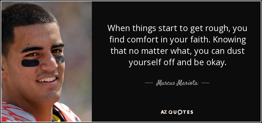 When things start to get rough, you find comfort in your faith. Knowing that no matter what, you can dust yourself off and be okay. - Marcus Mariota