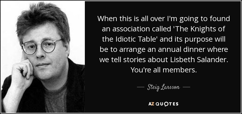 When this is all over I'm going to found an association called 'The Knights of the Idiotic Table' and its purpose will be to arrange an annual dinner where we tell stories about Lisbeth Salander. You're all members. - Steig Larsson