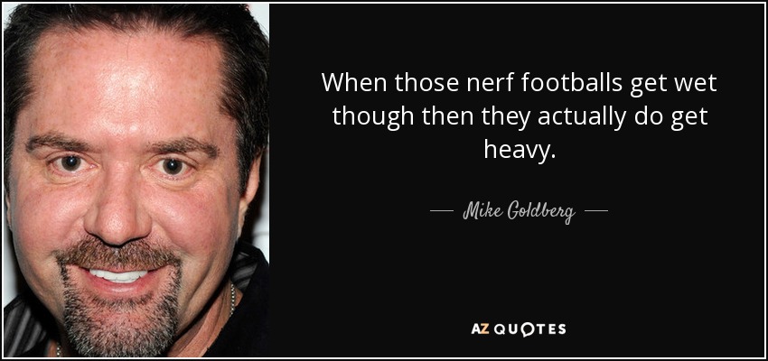 When those nerf footballs get wet though then they actually do get heavy. - Mike Goldberg