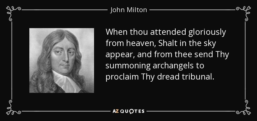 When thou attended gloriously from heaven , Shalt in the sky appear, and from thee send Thy summoning archangels to proclaim Thy dread tribunal. - John Milton