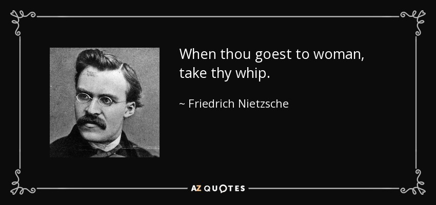 When thou goest to woman, take thy whip. - Friedrich Nietzsche