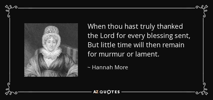 When thou hast truly thanked the Lord for every blessing sent, But little time will then remain for murmur or lament. - Hannah More