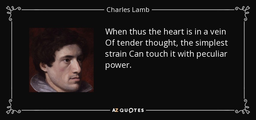 When thus the heart is in a vein Of tender thought, the simplest strain Can touch it with peculiar power. - Charles Lamb