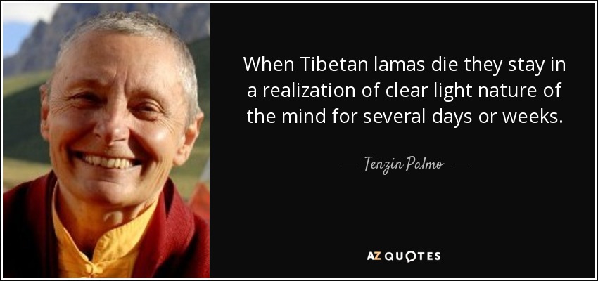 When Tibetan lamas die they stay in a realization of clear light nature of the mind for several days or weeks. - Tenzin Palmo