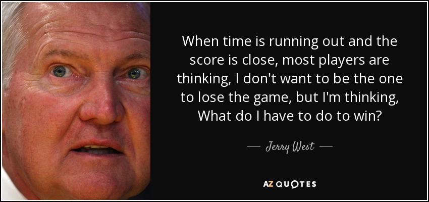When time is running out and the score is close, most players are thinking, I don't want to be the one to lose the game, but I'm thinking, What do I have to do to win? - Jerry West