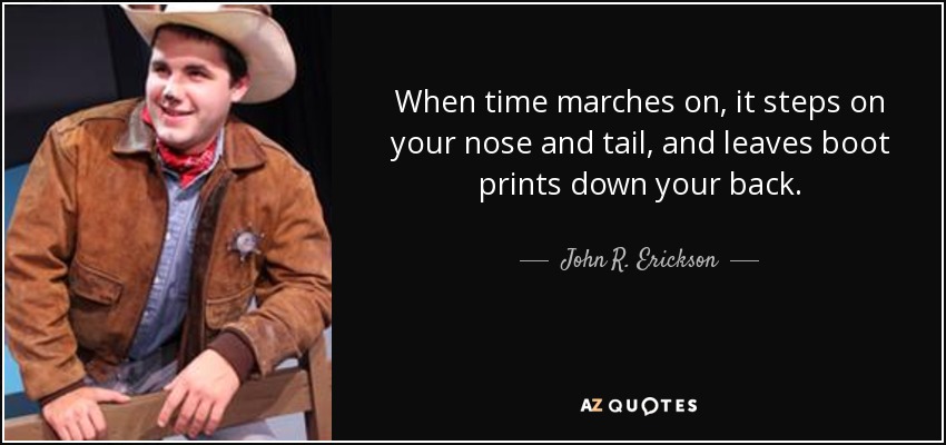 When time marches on, it steps on your nose and tail, and leaves boot prints down your back. - John R. Erickson
