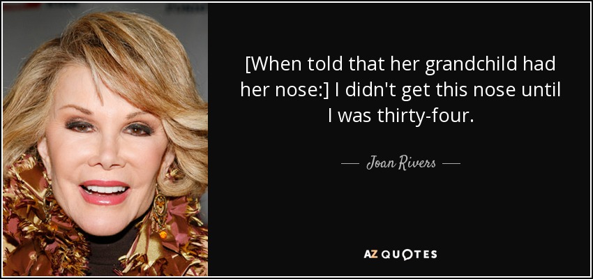 [When told that her grandchild had her nose:] I didn't get this nose until I was thirty-four. - Joan Rivers