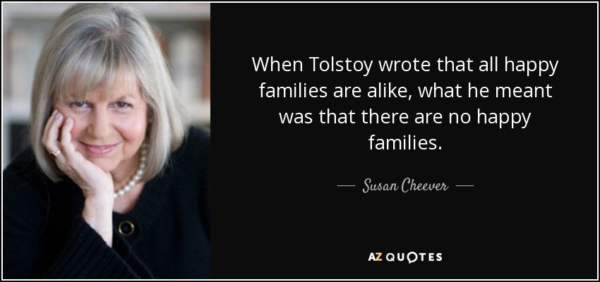 When Tolstoy wrote that all happy families are alike, what he meant was that there are no happy families. - Susan Cheever