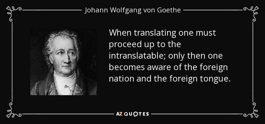 When translating one must proceed up to the intranslatable; only then one becomes aware of the foreign nation and the foreign tongue. - Johann Wolfgang von Goethe