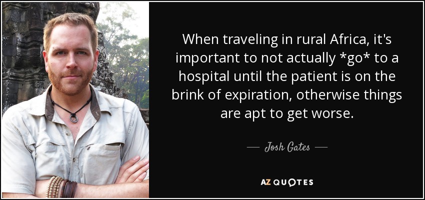 When traveling in rural Africa, it's important to not actually *go* to a hospital until the patient is on the brink of expiration, otherwise things are apt to get worse. - Josh Gates