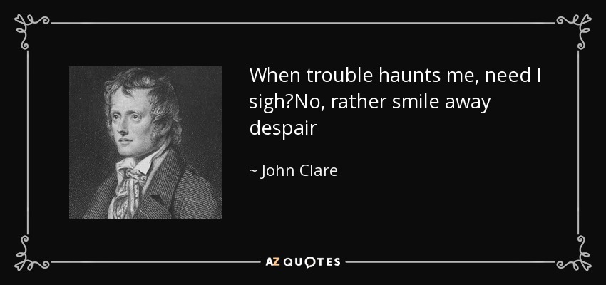 When trouble haunts me, need I sigh?No, rather smile away despair - John Clare