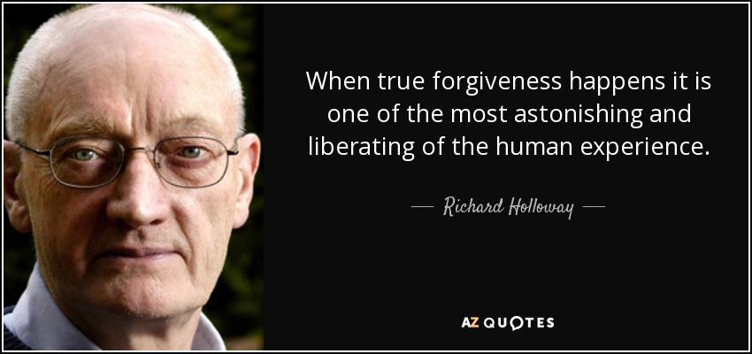 When true forgiveness happens it is one of the most astonishing and liberating of the human experience. - Richard Holloway