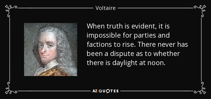 When truth is evident, it is impossible for parties and factions to rise. There never has been a dispute as to whether there is daylight at noon. - Voltaire