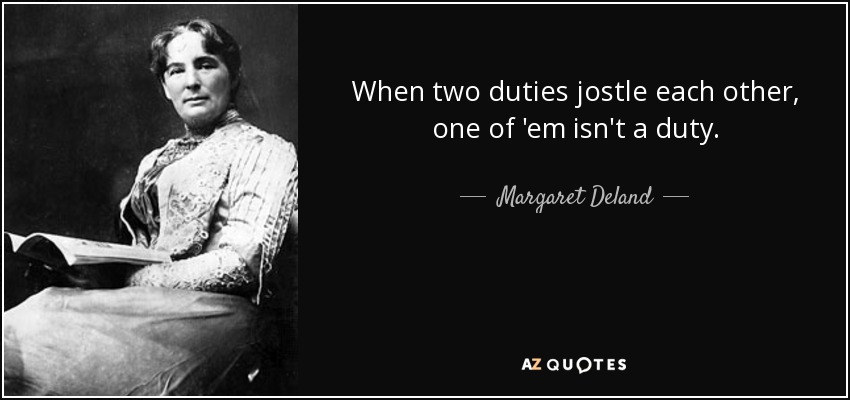 When two duties jostle each other, one of 'em isn't a duty. - Margaret Deland
