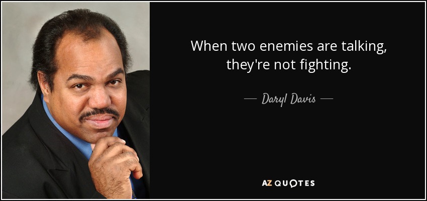 When two enemies are talking, they're not fighting. - Daryl Davis