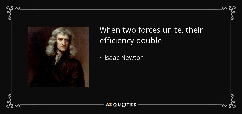 When two forces unite, their efficiency double. - Isaac Newton